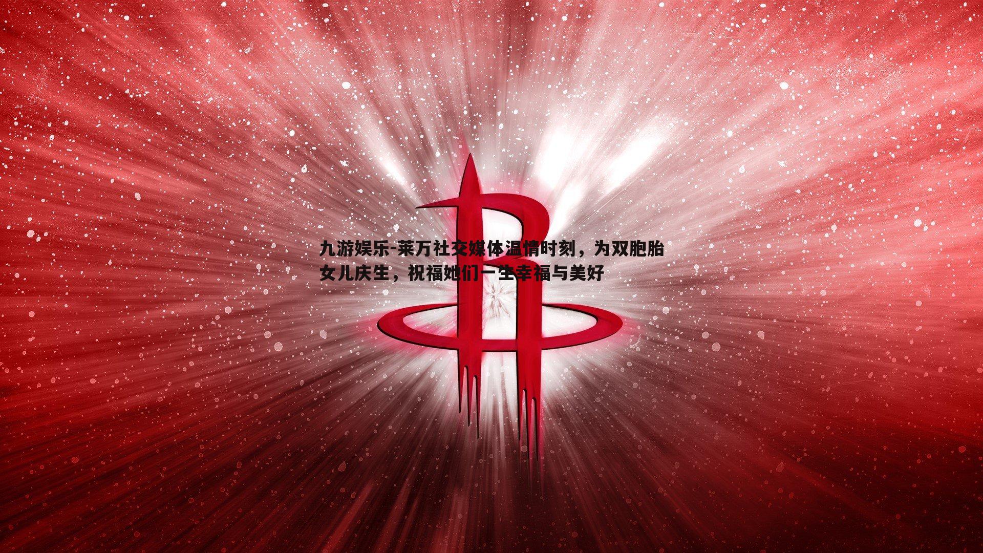 莱万社交媒体温情时刻，为双胞胎女儿庆生，祝福她们一生幸福与美好