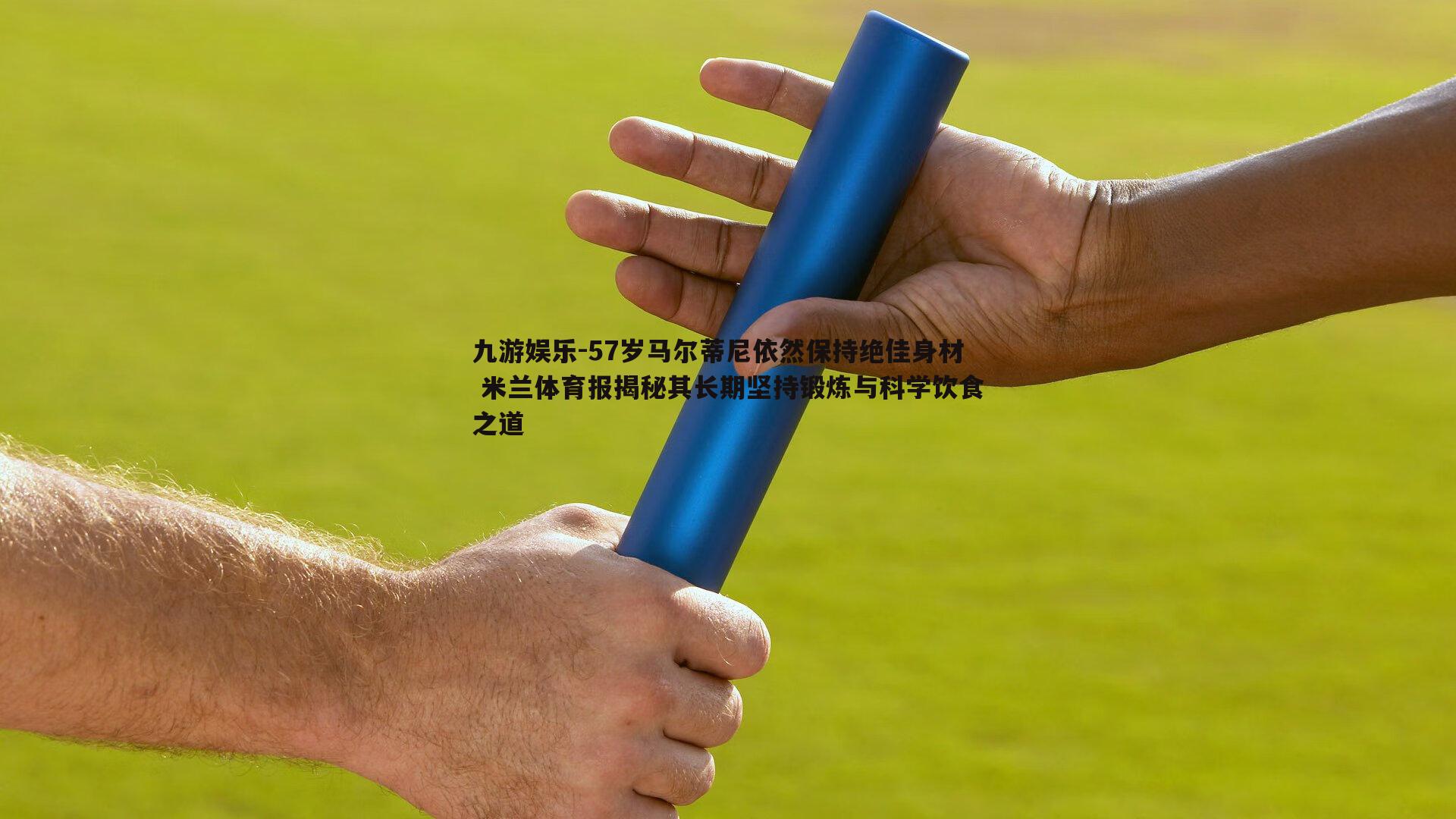57岁马尔蒂尼依然保持绝佳身材 米兰体育报揭秘其长期坚持锻炼与科学饮食之道