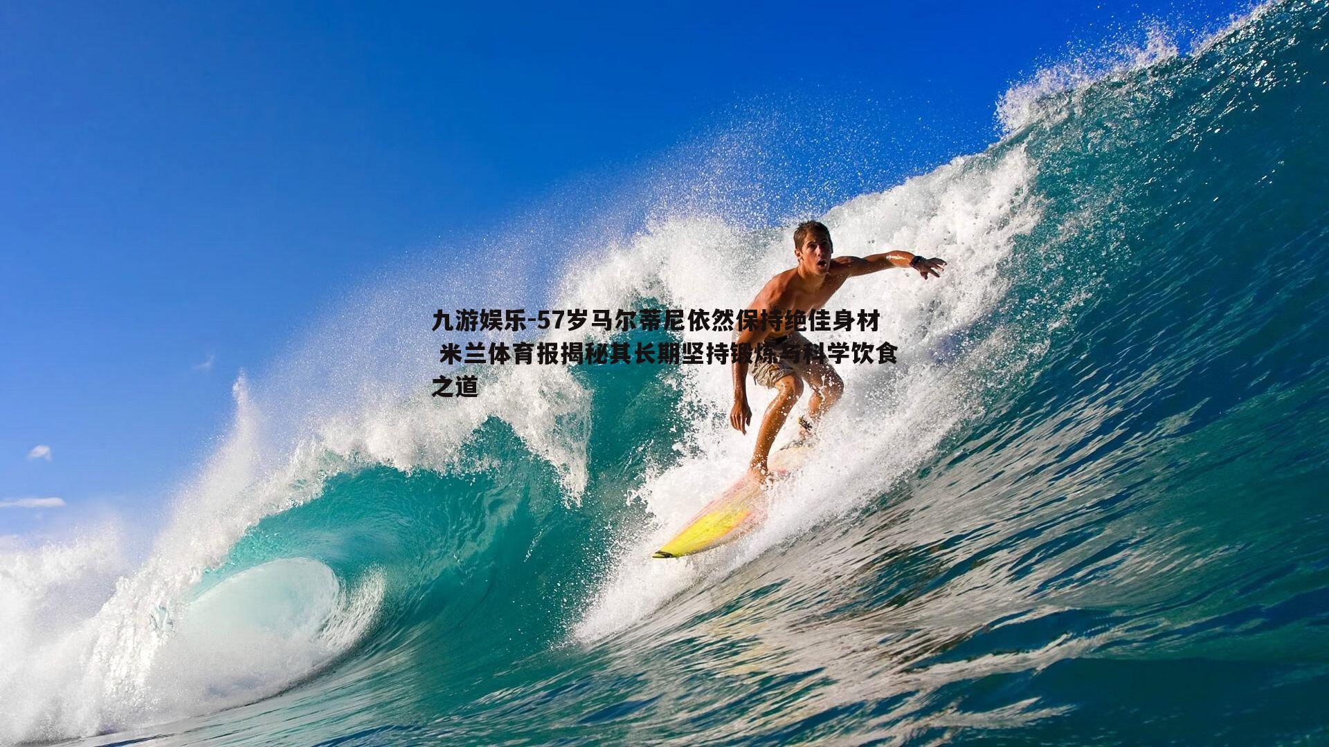 57岁马尔蒂尼依然保持绝佳身材 米兰体育报揭秘其长期坚持锻炼与科学饮食之道