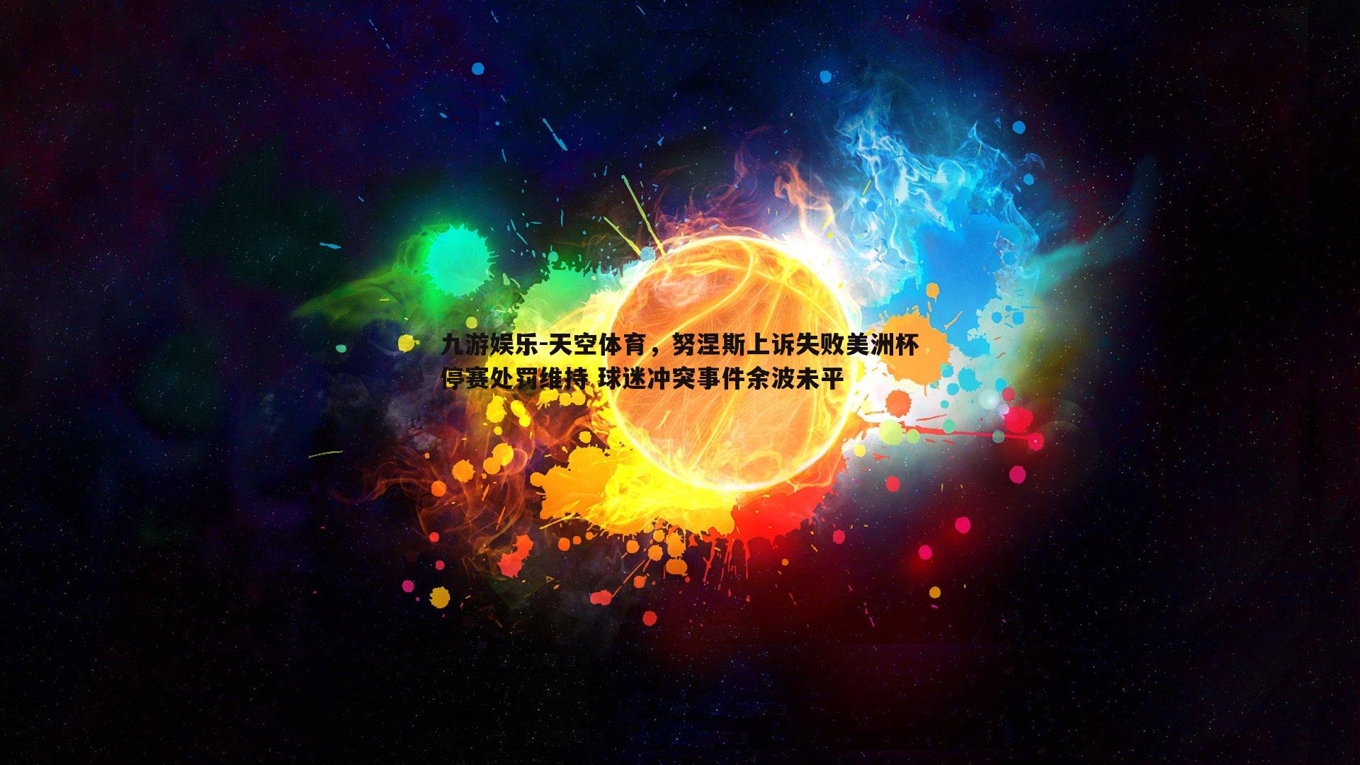 天空体育，努涅斯上诉失败美洲杯停赛处罚维持 球迷冲突事件余波未平