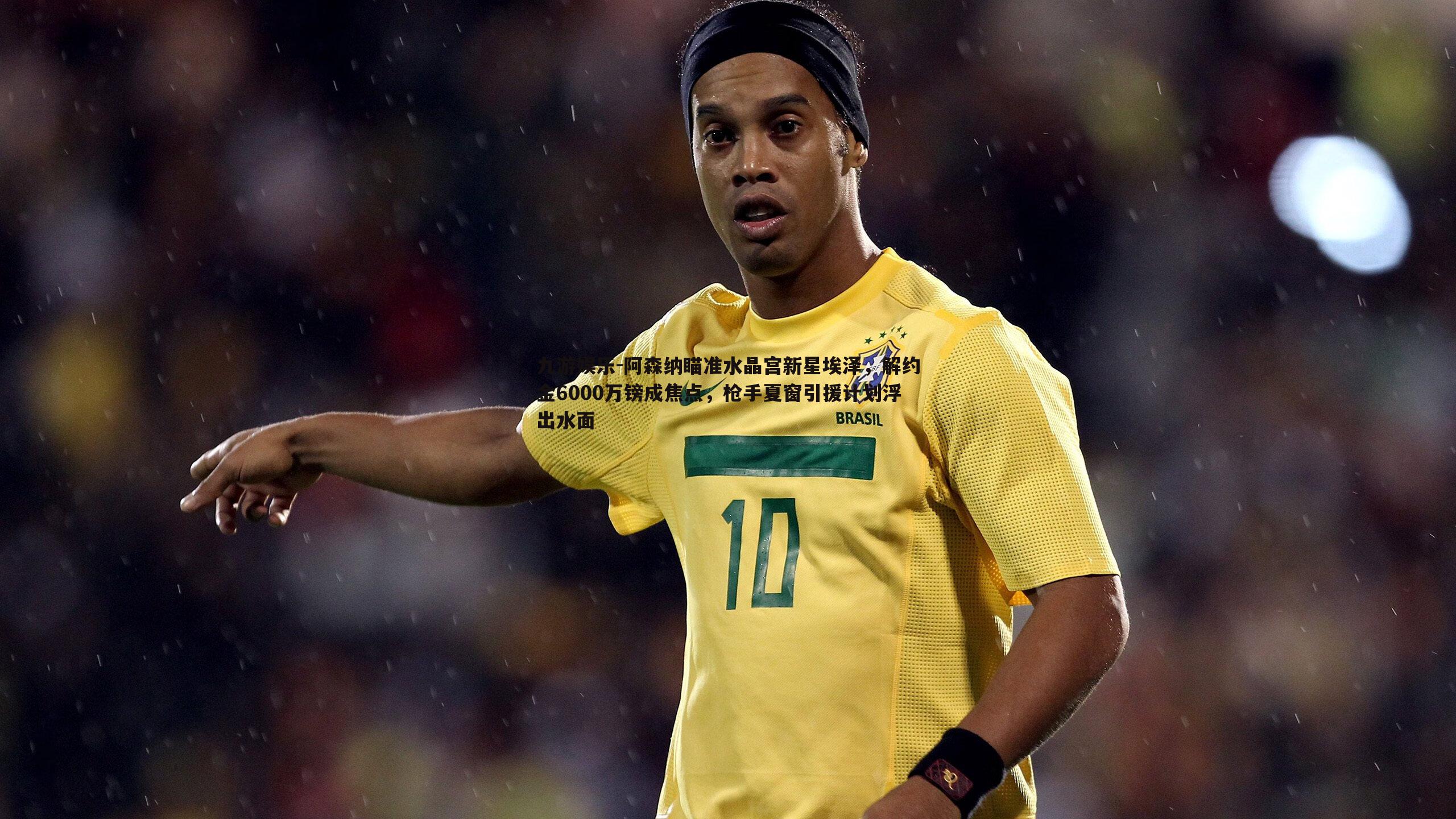 阿森纳瞄准水晶宫新星埃泽,解约金6000万镑成焦点,枪手夏窗引援计划浮出水面