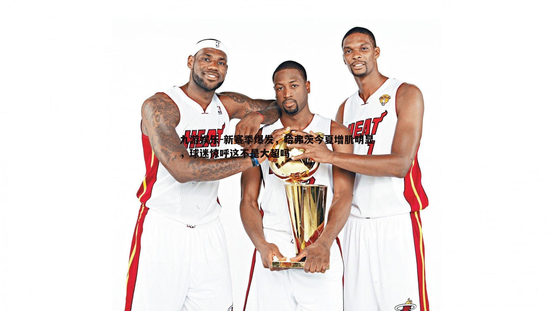 九游娱乐-新赛季爆发，哈弗茨今夏增肌明显，球迷惊呼这不是大超吗