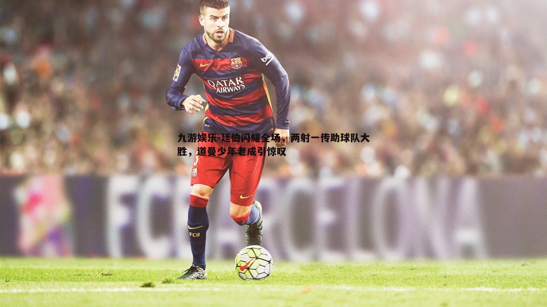 廷伯闪耀全场,两射一传助球队大胜,道曼少年老成引惊叹