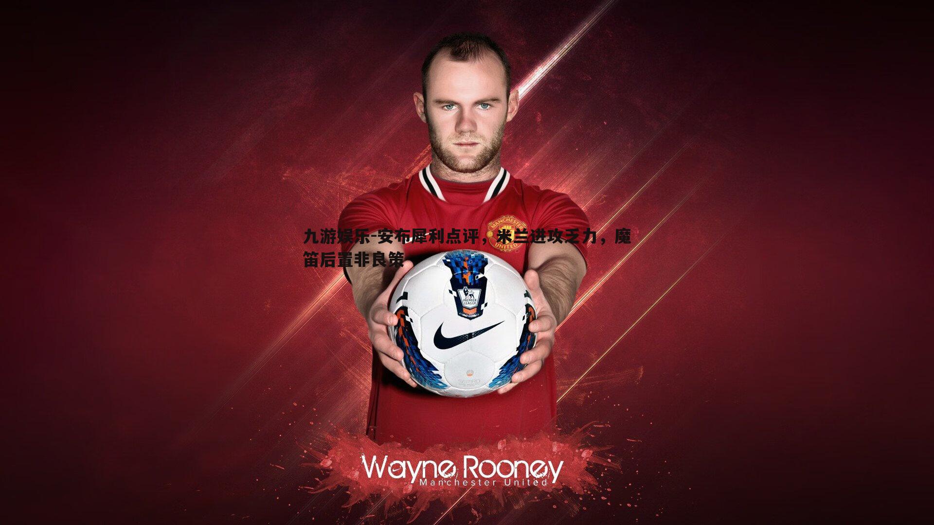 九游娱乐-安布犀利点评，米兰进攻乏力，魔笛后置非良策